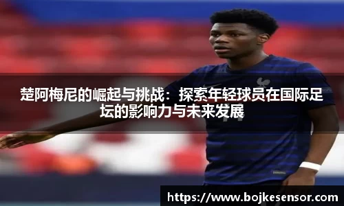 楚阿梅尼的崛起与挑战：探索年轻球员在国际足坛的影响力与未来发展