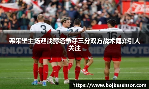 弗来堡主场迎战赫塔争夺三分双方战术博弈引人关注