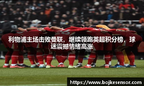 利物浦主场击败曼联，继续领跑英超积分榜，球迷震撼情绪高涨